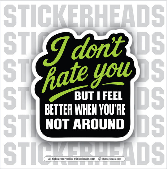 I DON'T HATE YOU BUT I FEEL BETTER WHEN YOUR NOT AROUND - Funny Work Misc Sticker