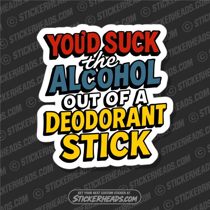YOU'D SUCK ALCOHOL OUT OF A DEODERANT STICK - ALCOHOL DRINKING DRUNK Misc Funny Sticker