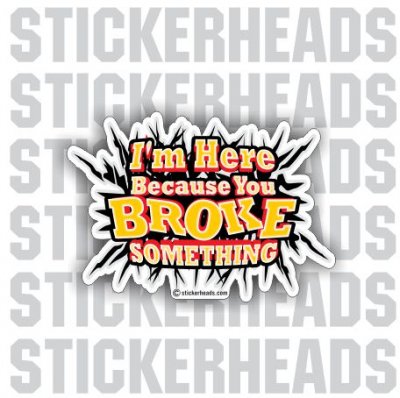 I'm Here Because You BROKE Something - Work Job Sticker