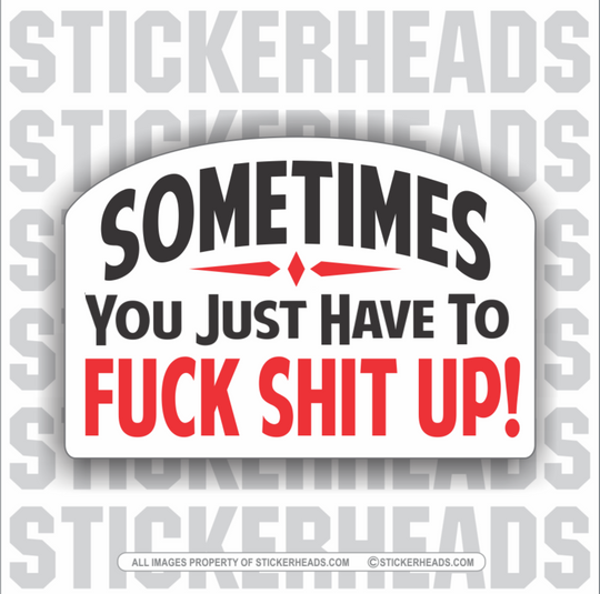 Sometimes You Have To FUCK SHIT UP! - Work Job - Sticker