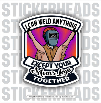 I CAN WELD ANYTHING EXCEPT YOUR MOMS LEGS TOGETHER - Welder Sticker