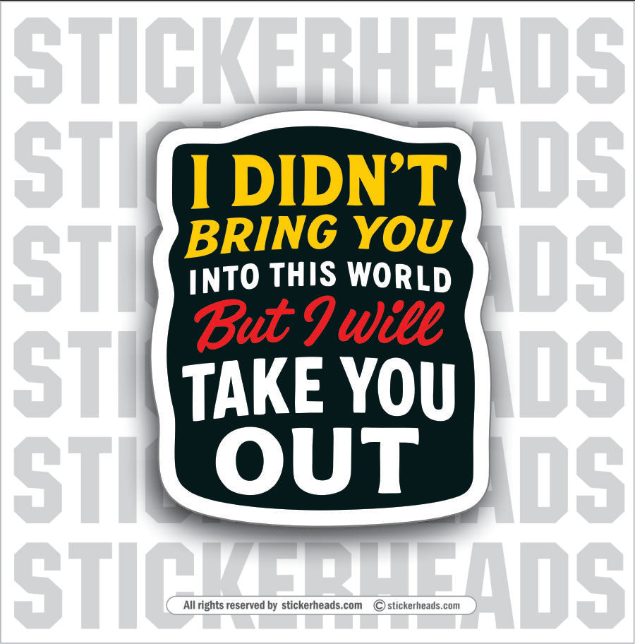 I DIDN'T BRING YOU INTO THIS WORLD TAKE YOU OUT - PARENT SAYINGS - Misc Funny Sticker
