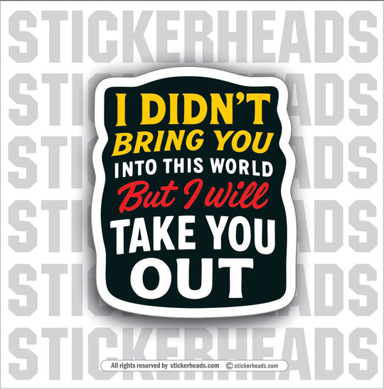 I DIDN'T BRING YOU INTO THIS WORLD TAKE YOU OUT - PARENT SAYINGS - Misc Funny Sticker