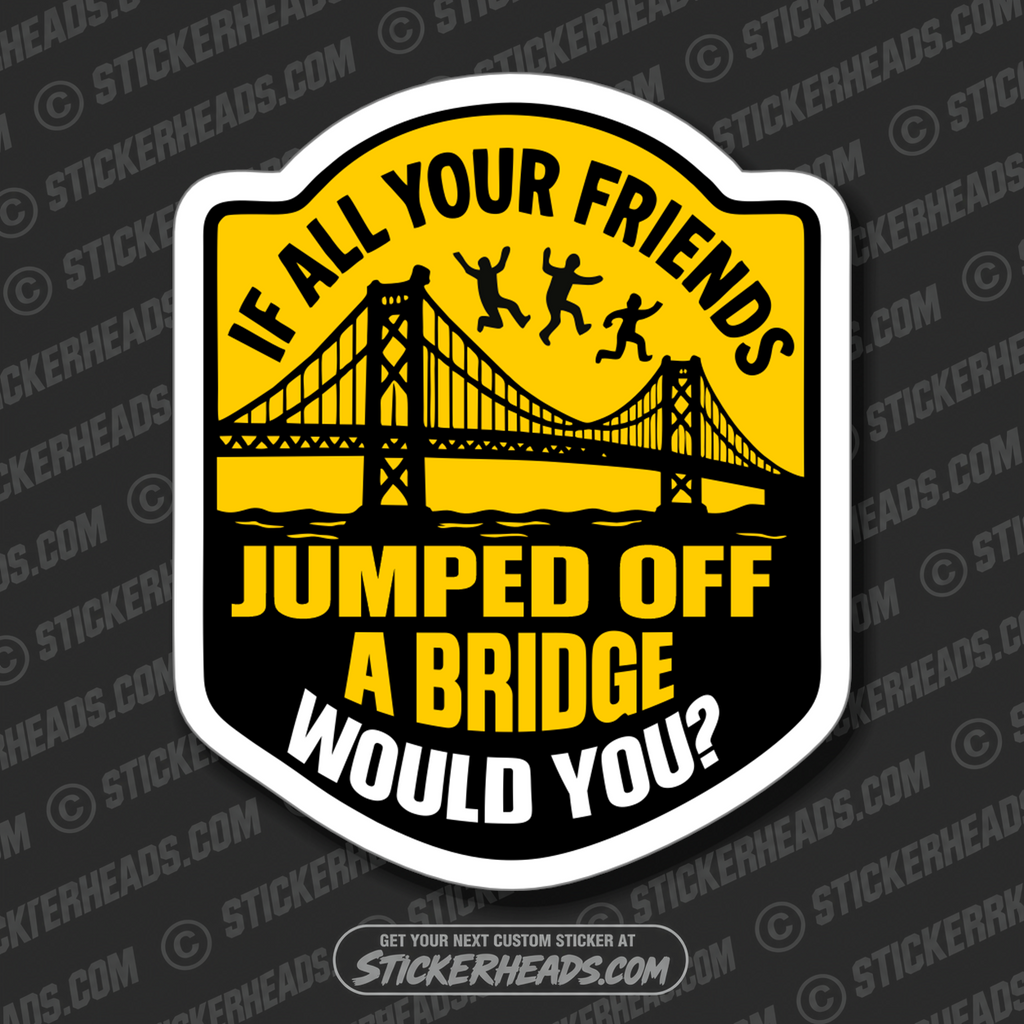 IF ALL YOUR FRIENDS JUMP OFF A BRIDGE WOULD YOU - PARENT SAYINGS - Misc Funny Sticker