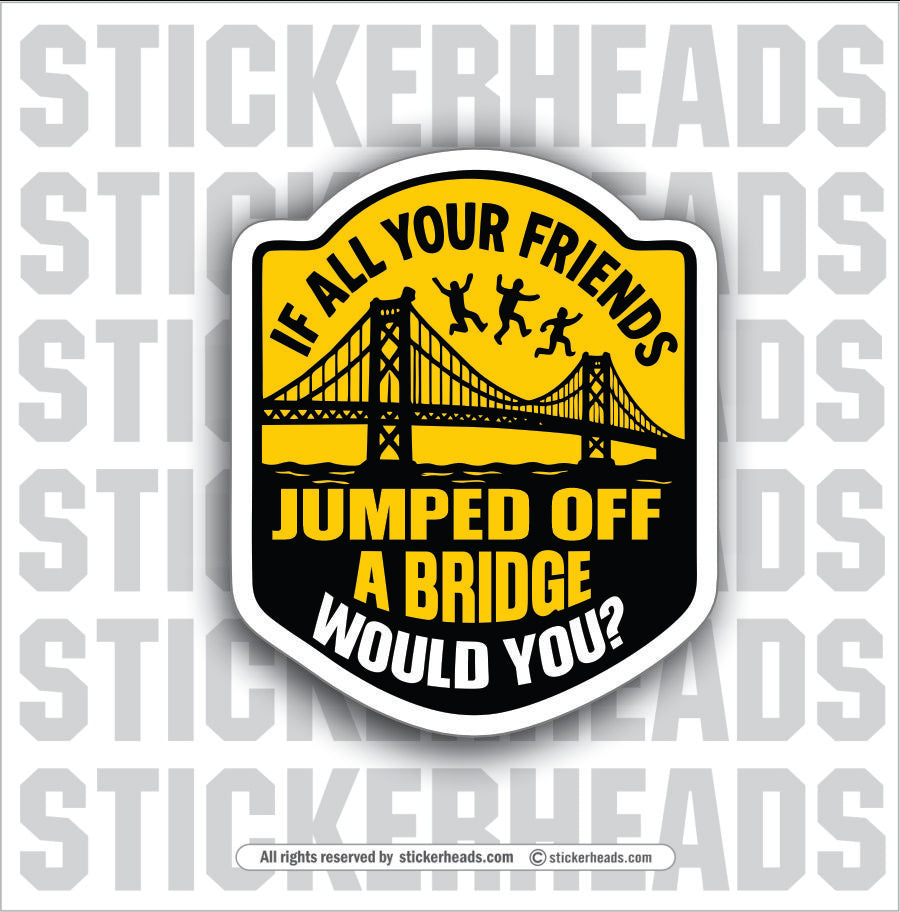 IF ALL YOUR FRIENDS JUMP OFF A BRIDGE WOULD YOU - PARENT SAYINGS - Misc Funny Sticker