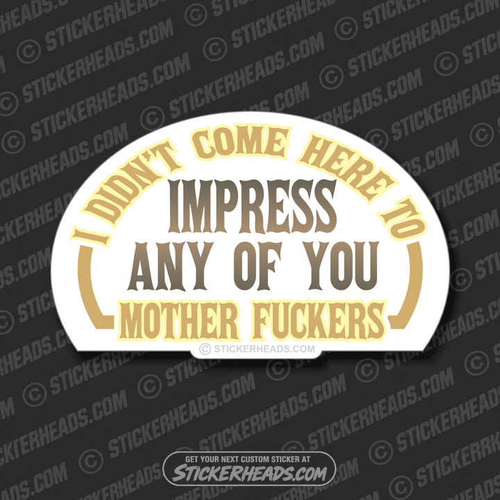 Didn't Come Here to Impress Any of You Mother Fuckers  - Funny Sticker