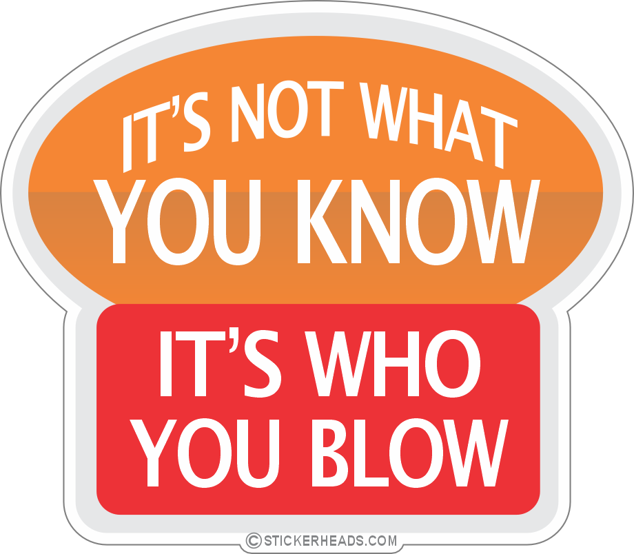 ITS NOT WHAT YOU KNOW ITS WHO YOU BLOW
