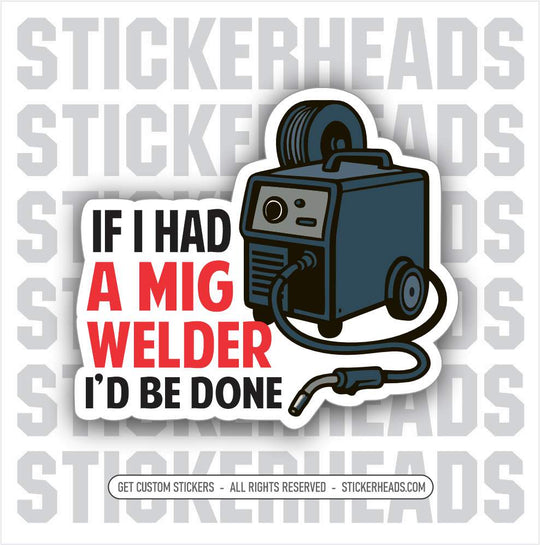 IF I HAD A MIG WELDER - I'D BE DONE -  Weld WELDING Welder Sticker