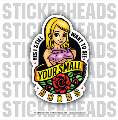 YES I STILL WANT TO SEE YOUR SMALL BOOBS - Funny Misc Sticker