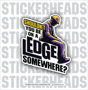 SHOULDN'T YOU BE ON A LEDGE SOMEWHERE?  - Work Job Sticker