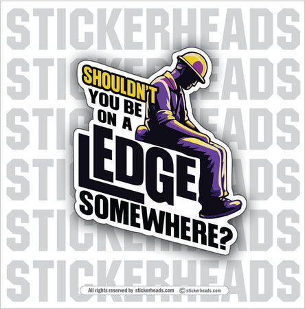 SHOULDN'T YOU BE ON A LEDGE SOMEWHERE?  - Work Job Sticker
