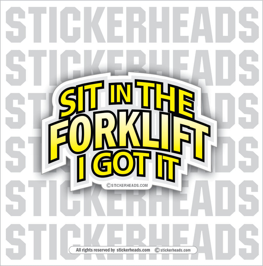 SIT IN THE FORKLIFT I GOT IT - - Forklift Operator Sticker