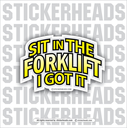 SIT IN THE FORKLIFT I GOT IT - - Forklift Operator Sticker