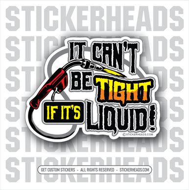 IT CAN'T BE TIGHT IF IT'S LIQUID  - torch -  Weld Welder Sticker