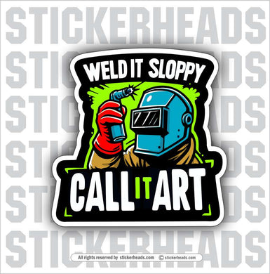 WELD IT SLOPPY - CALL IT ART -  Weld WELDING Welder Sticker