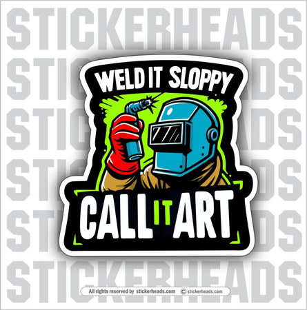 WELD IT SLOPPY - CALL IT ART -  Weld WELDING Welder Sticker