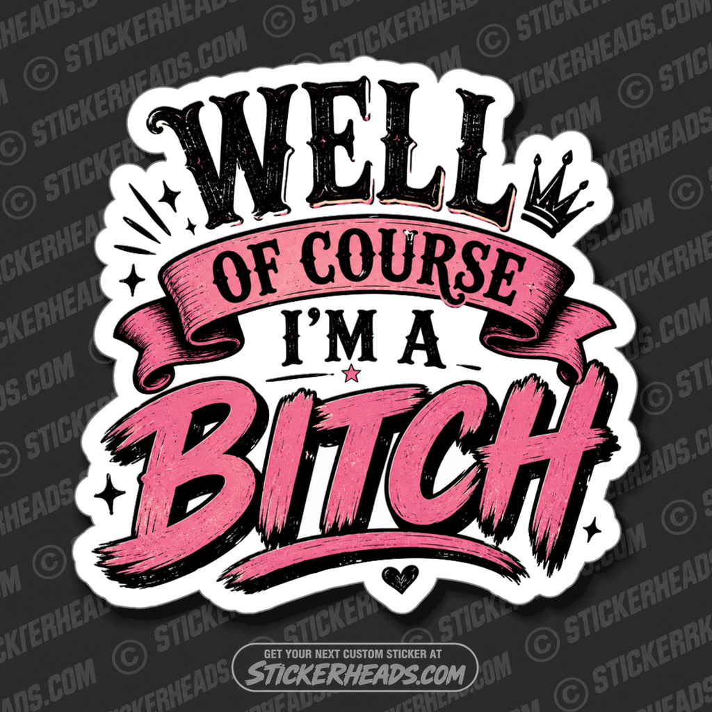 WELL OF COURSE I'M A BITCH - funny sticker