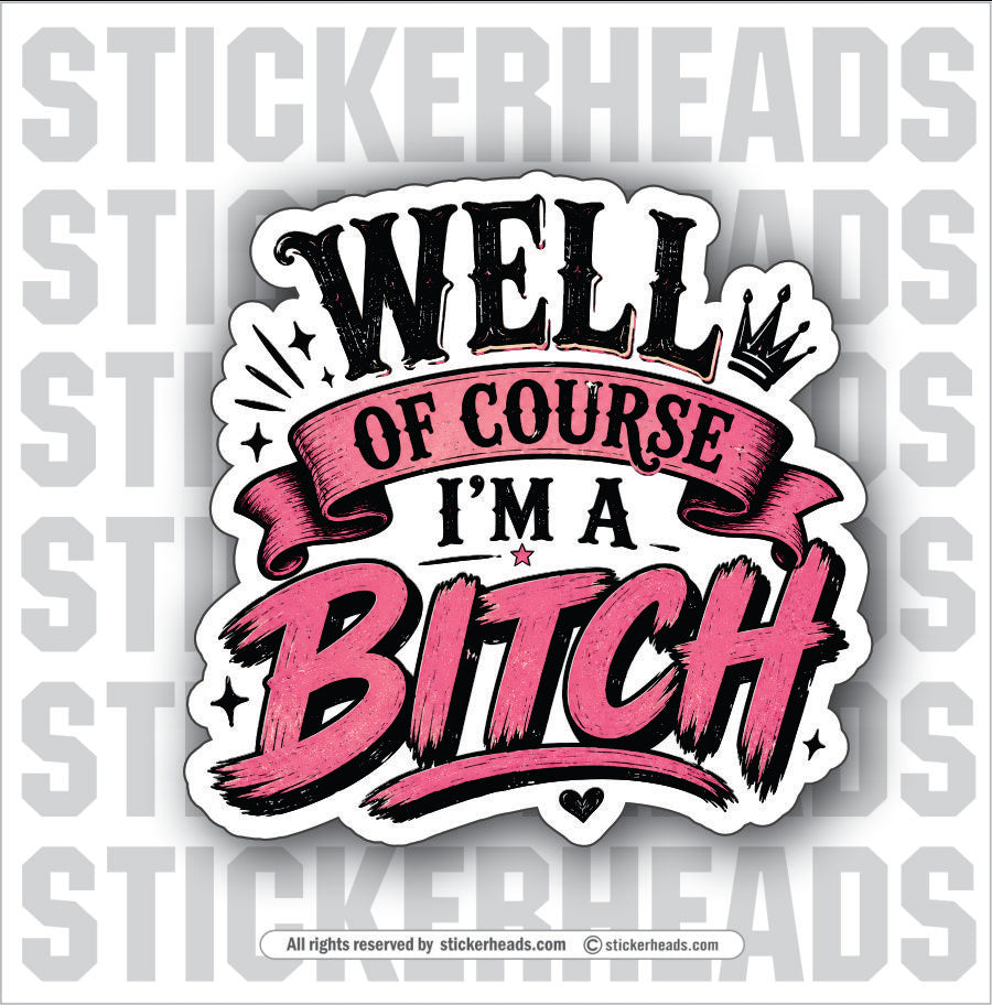 WELL OF COURSE I'M A BITCH - funny sticker