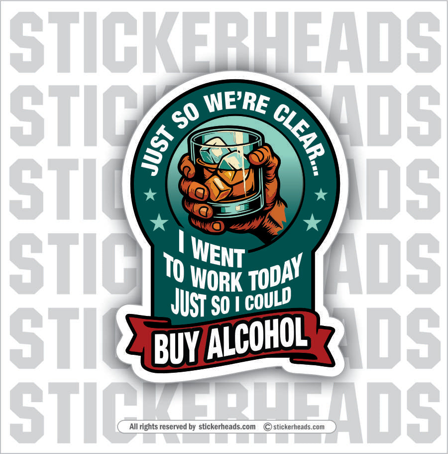 I WENT WORK TODAY JUST SO I COULD BUY ALCOHOL - ALCOHOL DRINKING DRUNK  Misc Funny Sticker