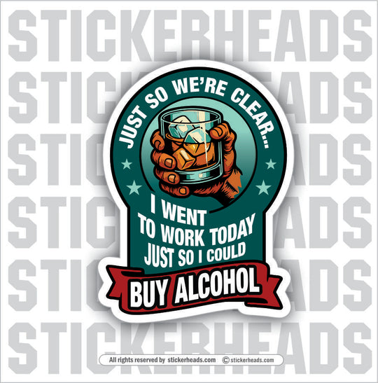 I WENT WORK TODAY JUST SO I COULD BUY ALCOHOL - ALCOHOL DRINKING DRUNK  Misc Funny Sticker