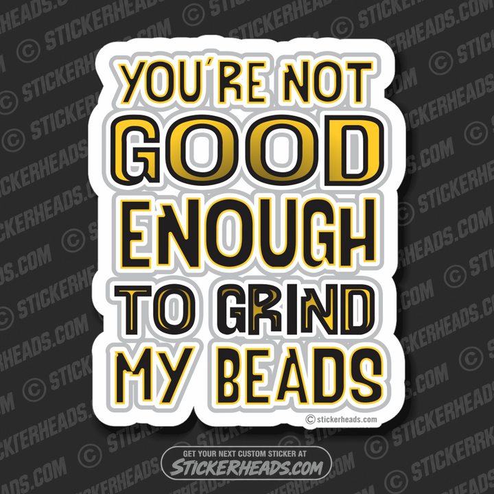 You're Not GOOD ENOUGH To Grind My Beads  - Weld Welder Sticker