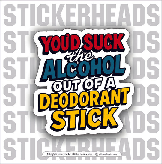 YOU'D SUCK ALCOHOL OUT OF A DEODERANT STICK - ALCOHOL DRINKING DRUNK  Misc Funny Sticker