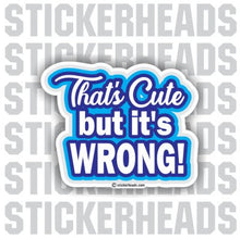 Load image into Gallery viewer, That&#39;s Cute But it&#39;s WRONG!  - Funny Sticker