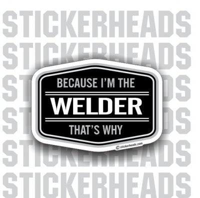 Because I'm the Welder That's Why - WELDERs - Welder Sticker