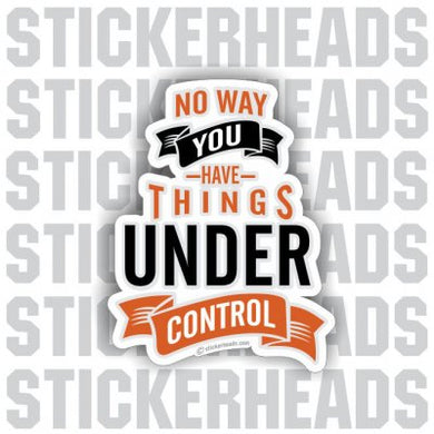 No Way YOU HAVE THINGS Under Control - Funny Sticker