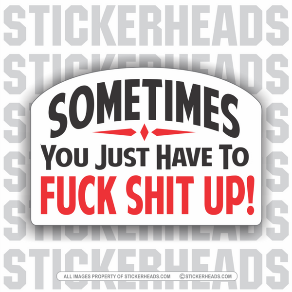 Sometimes You Have To FUCK SHIT UP! -  Work Job - Sticker