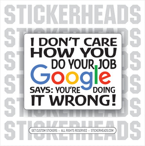 I don't care how you do your JOB - GOOGLE says you're doing it wrong  -  Funny Work Sticker