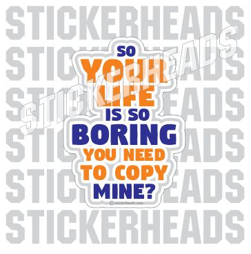 Your Life is so Boring You Need To Copy Mine  - Funny Sticker