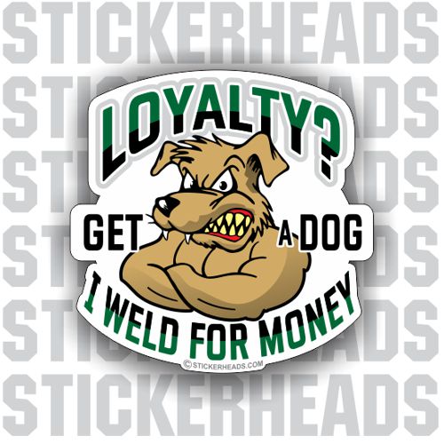 LOYALTY? GET A DOG I WELD FOR MONEY - welding weld sticker
