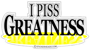 I Piss Greatness  - Funny Sticker