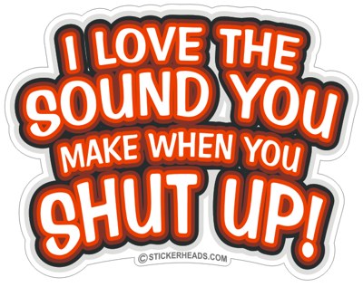 Love The Sound You Make Shut Up  - Funny Sticker