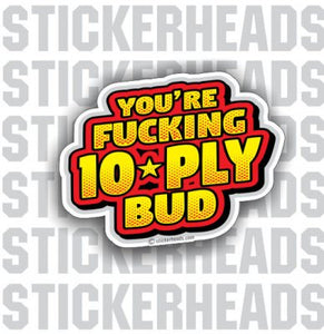 You're Fucking 10 Ply Bud  - Funny Sticker