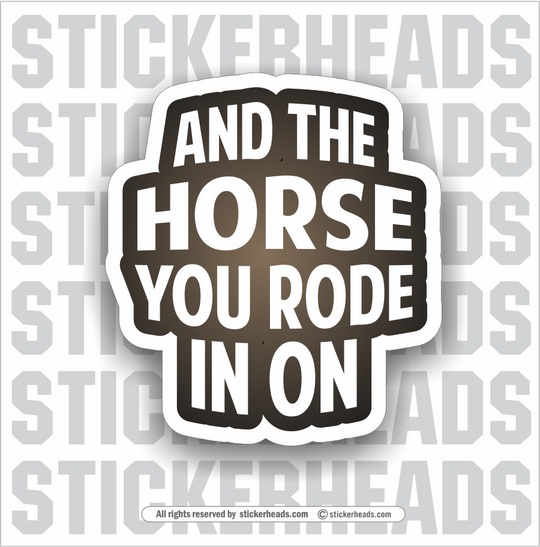And The HORSE YOU RODE IN ON  - Funny Sticker