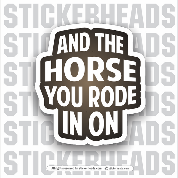 And The HORSE YOU RODE IN ON  - Funny Sticker
