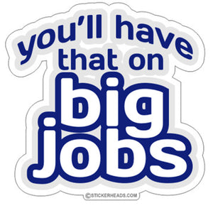 You'll Have That On Big Jobs - Funny  Sticker