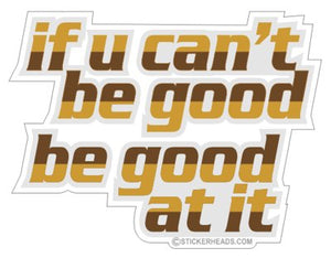 If You Can't Be GOOD Be Good At It  - Funny Sticker