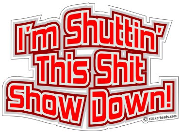 Shuttin' This SHIT SHOW Down   - Work Job Sticker