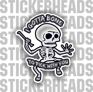 I Gotta Bone To Pick With You - Skeleton - Skull - Skully - Funny Stic 