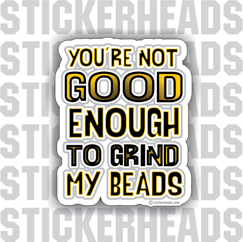 You're Not GOOD ENOUGH To Grind My Beads  - Weld Welder Sticker