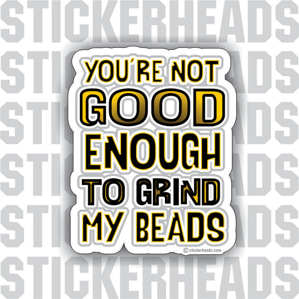 You're Not GOOD ENOUGH To Grind My Beads  - Weld Welder Sticker