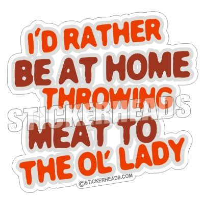 I'd Rather Be At Home Throwing Meat to The Ol' Lady  - Funny Sticker