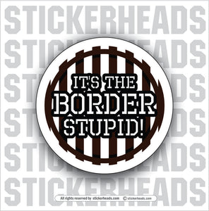 IT'S THE BORDER STUPID - Work Union Misc Funny Sticker
