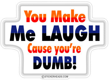 You Make Me Laugh Cause You're Dumb -  Funny Work Sticker