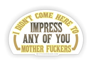 Didn't Come Here to Impress Any of You Mother Fuckers  - Funny Sticker