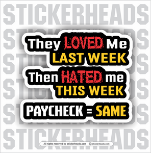 They Loved Me Last Week Then Hated Me This Week PAYCHECK = SAME - Work Job  - Sticker