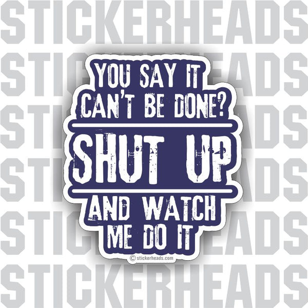 You Say It Can't Be Done?  SHUT UP and watch me do it  - funny work job Sticker